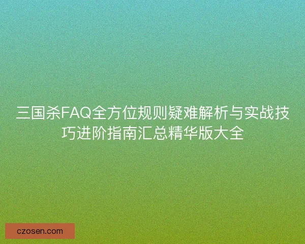 三国杀FAQ全方位规则疑难解析与实战技巧进阶指南汇总精华版大全