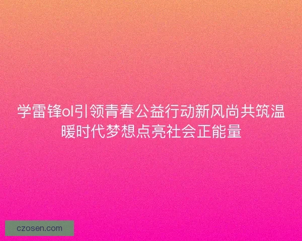 学雷锋ol引领青春公益行动新风尚共筑温暖时代梦想点亮社会正能量