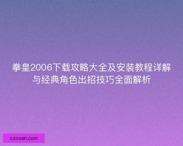 拳皇2006下载攻略大全及安装教程详解与经典角色出招技巧全面解析 拳皇2006下载攻略大全及安装教程详解与经典角色出招技巧全面解析