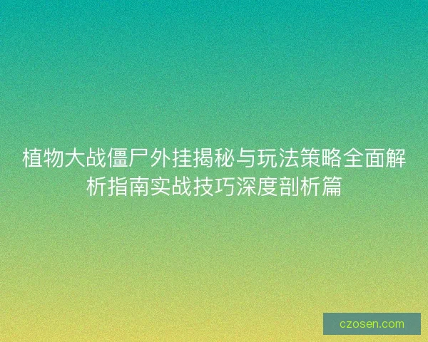 植物大战僵尸外挂揭秘与玩法策略全面解析指南实战技巧深度剖析篇 植物大战僵尸外挂揭秘与玩法策略全面解析指南实战技巧深度剖析篇