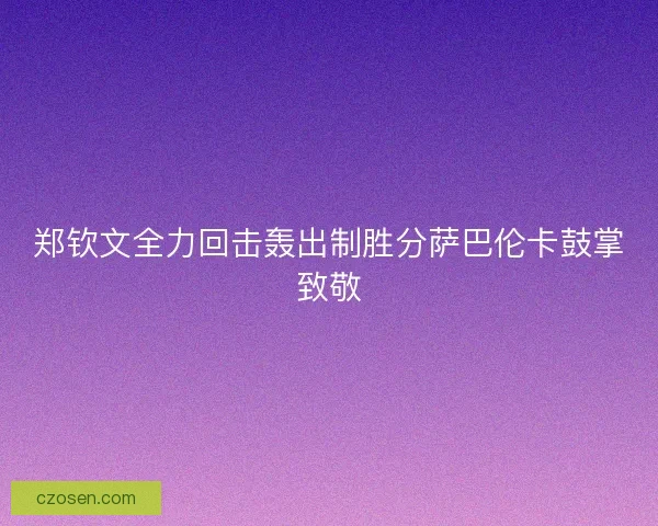 郑钦文全力回击轰出制胜分萨巴伦卡鼓掌致敬