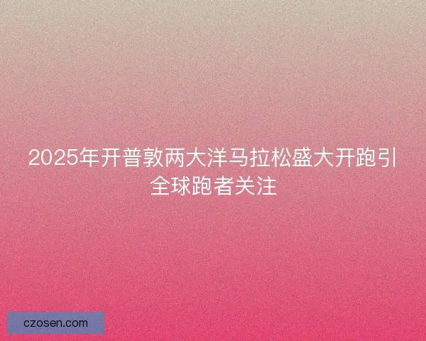 2025年开普敦两大洋马拉松盛大开跑引全球跑者关注
