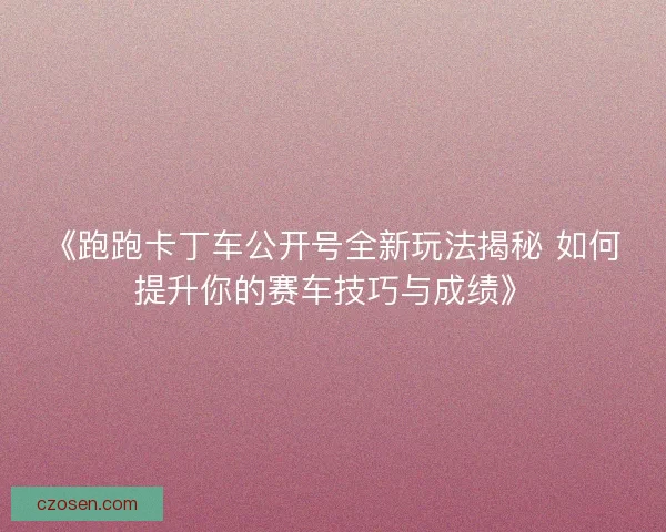《跑跑卡丁车公开号全新玩法揭秘 如何提升你的赛车技巧与成绩》
