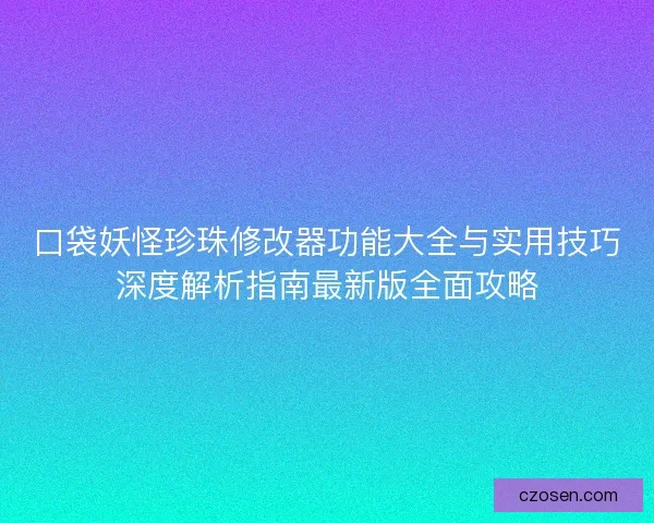 口袋妖怪珍珠修改器功能大全与实用技巧深度解析指南最新版全面攻略