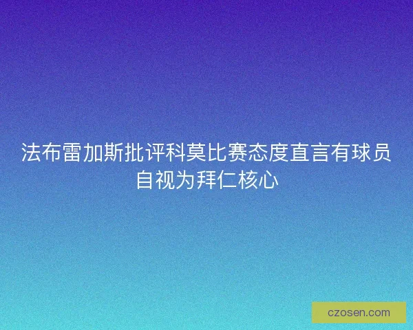 法布雷加斯批评科莫比赛态度直言有球员自视为拜仁核心