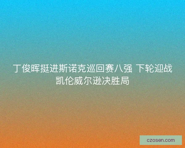 丁俊晖挺进斯诺克巡回赛八强 下轮迎战凯伦威尔逊决胜局