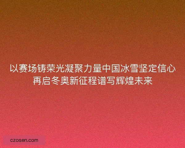 以赛场铸荣光凝聚力量中国冰雪坚定信心再启冬奥新征程谱写辉煌未来