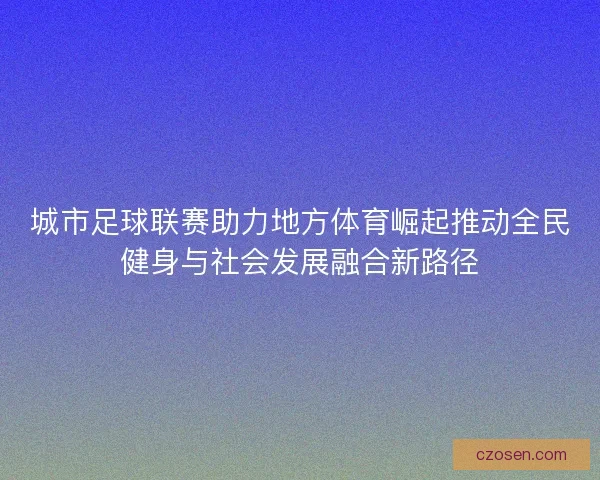 城市足球联赛助力地方体育崛起推动全民健身与社会发展融合新路径