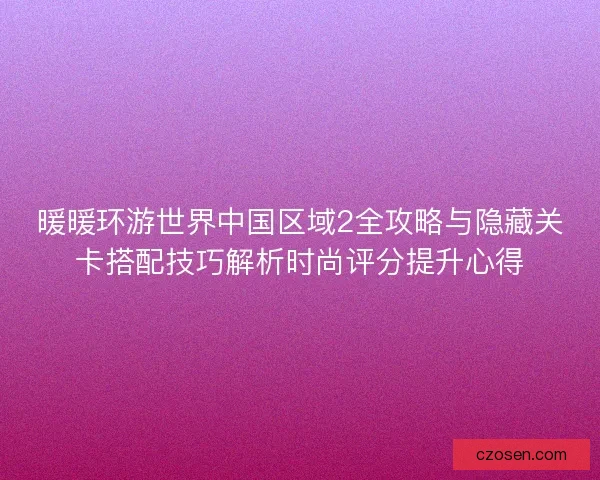 暖暖环游世界中国区域2全攻略与隐藏关卡搭配技巧解析时尚评分提升心得