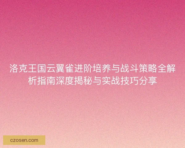 洛克王国云翼雀进阶培养与战斗策略全解析指南深度揭秘与实战技巧分享