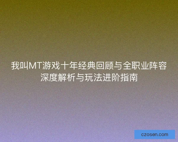 我叫MT游戏十年经典回顾与全职业阵容深度解析与玩法进阶指南