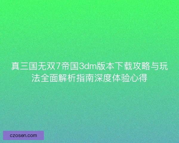真三国无双7帝国3dm版本下载攻略与玩法全面解析指南深度体验心得