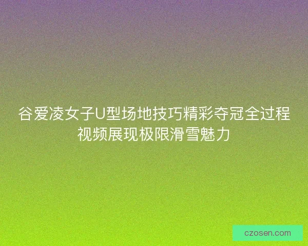 谷爱凌女子U型场地技巧精彩夺冠全过程视频展现极限滑雪魅力
