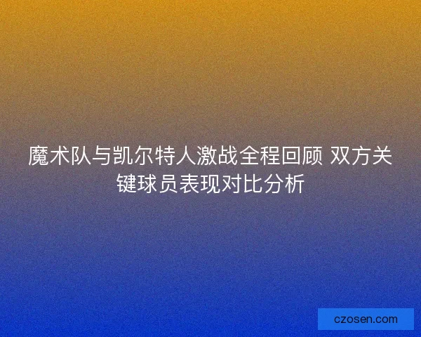 魔术队与凯尔特人激战全程回顾 双方关键球员表现对比分析