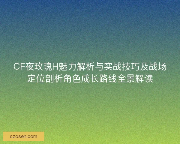 CF夜玫瑰H魅力解析与实战技巧及战场定位剖析角色成长路线全景解读 CF夜玫瑰H魅力解析与实战技巧及战场定位剖析角色成长路线全景解读