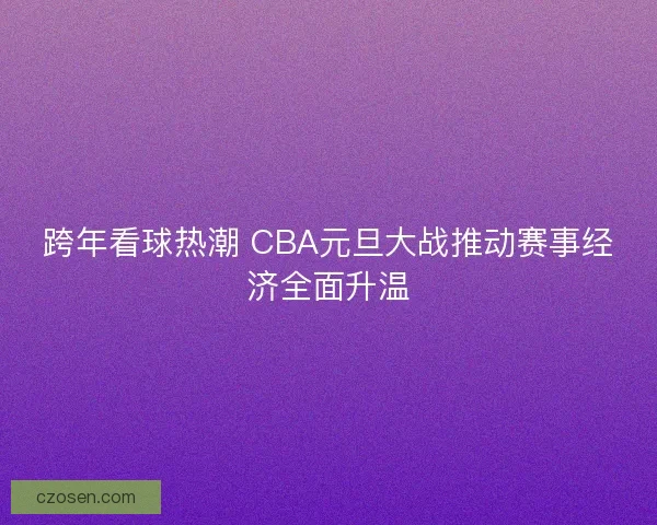 跨年看球热潮 CBA元旦大战推动赛事经济全面升温