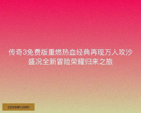 传奇3免费版重燃热血经典再现万人攻沙盛况全新冒险荣耀归来之旅