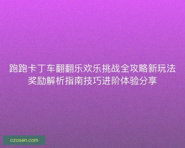 跑跑卡丁车翻翻乐欢乐挑战全攻略新玩法奖励解析指南技巧进阶体验分享 跑跑卡丁车翻翻乐欢乐挑战全攻略新玩法奖励解析指南技巧进阶体验分享