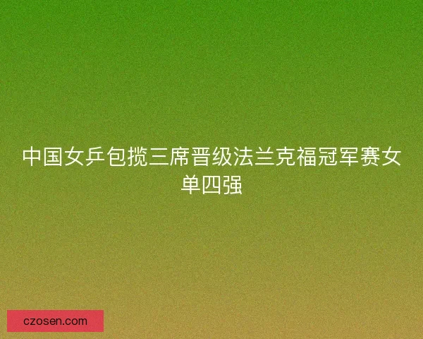中国女乒包揽三席晋级法兰克福冠军赛女单四强