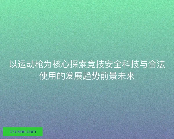 以运动枪为核心探索竞技安全科技与合法使用的发展趋势前景未来