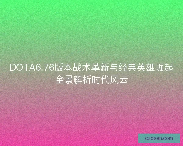 DOTA6.76版本战术革新与经典英雄崛起全景解析时代风云 DOTA6.76版本战术革新与经典英雄崛起全景解析时代风云