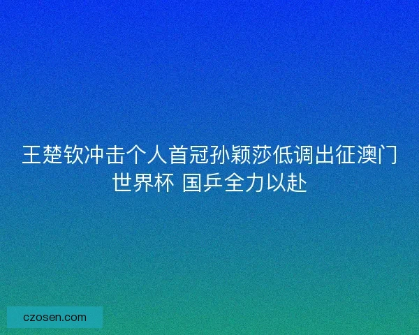 王楚钦冲击个人首冠孙颖莎低调出征澳门世界杯 国乒全力以赴 王楚钦冲击个人首冠孙颖莎低调出征澳门世界杯 国乒全力以赴