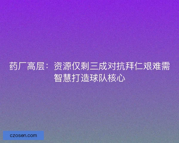 药厂高层:资源仅剩三成对抗拜仁艰难需智慧打造球队核心 药厂高层:资源仅剩三成对抗拜仁艰难需智慧打造球队核心