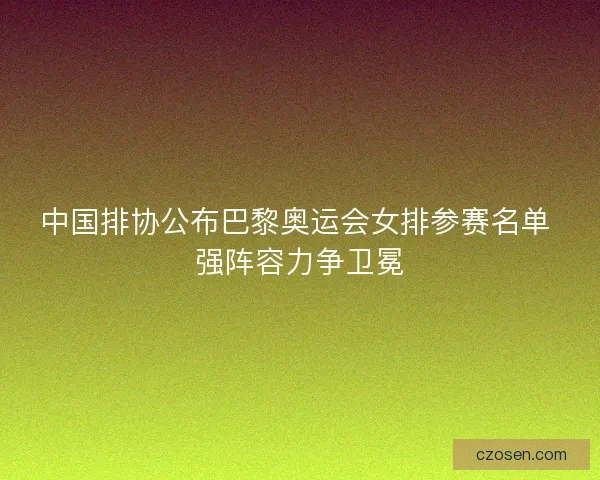 中国排协公布巴黎奥运会女排参赛名单 强阵容力争卫冕 中国排协公布巴黎奥运会女排参赛名单 强阵容力争卫冕
