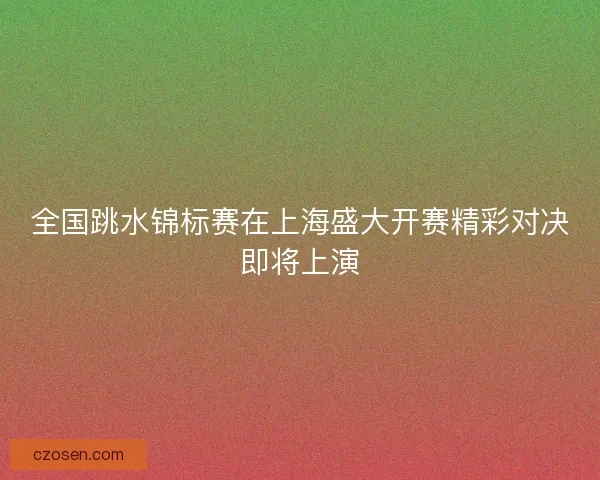 全国跳水锦标赛在上海盛大开赛精彩对决即将上演